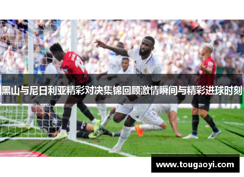 黑山与尼日利亚精彩对决集锦回顾激情瞬间与精彩进球时刻