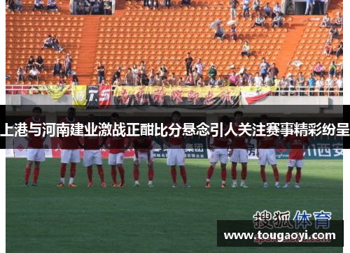 上港与河南建业激战正酣比分悬念引人关注赛事精彩纷呈