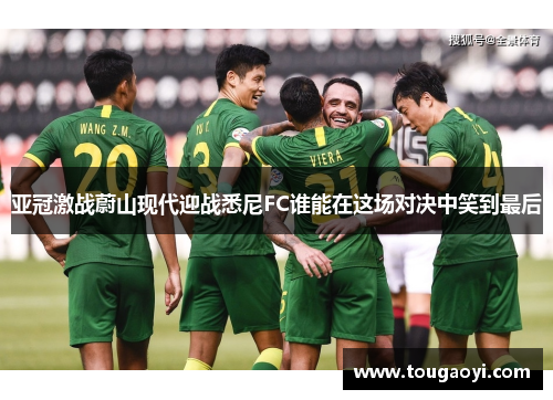 亚冠激战蔚山现代迎战悉尼FC谁能在这场对决中笑到最后