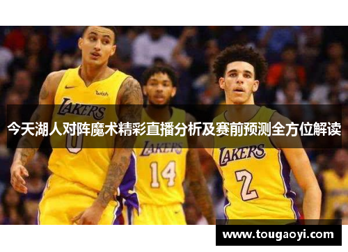 今天湖人对阵魔术精彩直播分析及赛前预测全方位解读