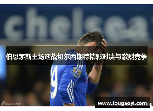 伯恩茅斯主场迎战切尔西期待精彩对决与激烈竞争