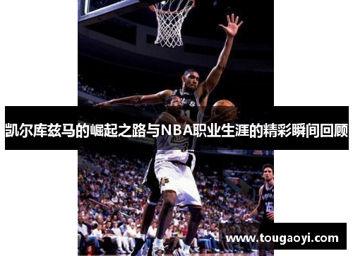 凯尔库兹马的崛起之路与NBA职业生涯的精彩瞬间回顾