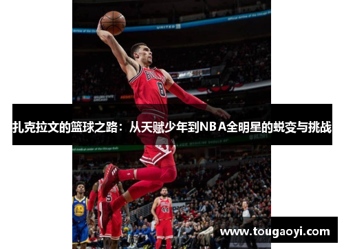 扎克拉文的篮球之路：从天赋少年到NBA全明星的蜕变与挑战