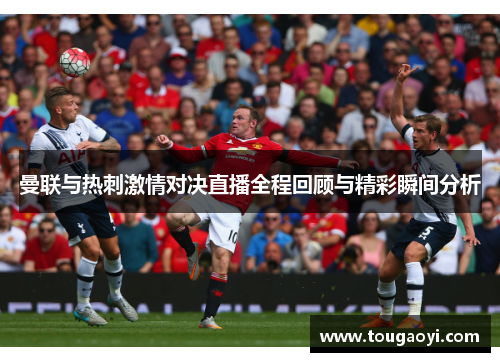 曼联与热刺激情对决直播全程回顾与精彩瞬间分析