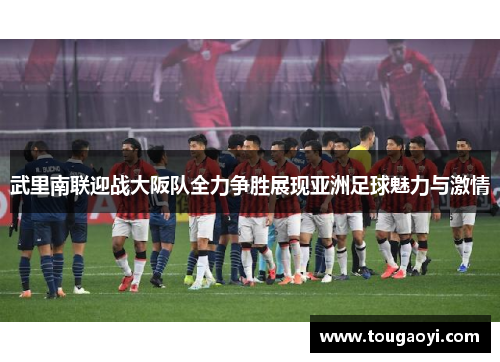 武里南联迎战大阪队全力争胜展现亚洲足球魅力与激情