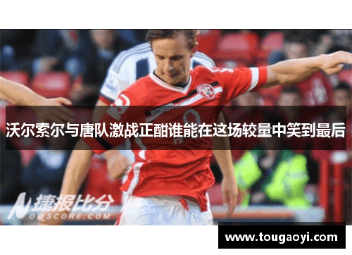 沃尔索尔与唐队激战正酣谁能在这场较量中笑到最后