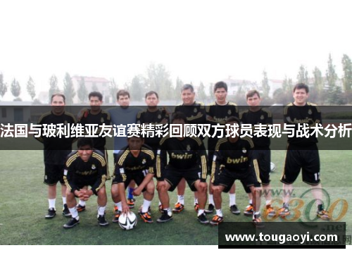 法国与玻利维亚友谊赛精彩回顾双方球员表现与战术分析