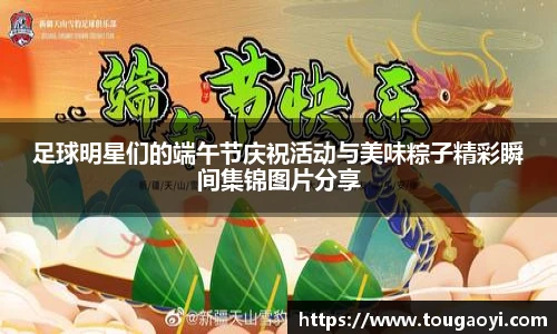足球明星们的端午节庆祝活动与美味粽子精彩瞬间集锦图片分享